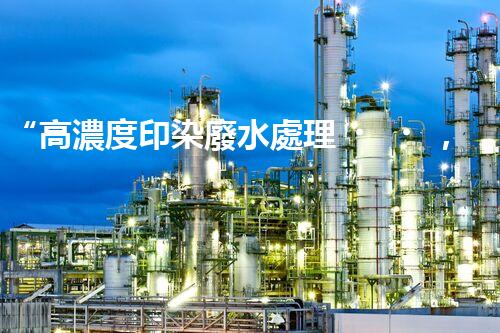 “高濃度印染廢水處理，綠色創(chuàng)新，凈享環(huán)保新篇章”